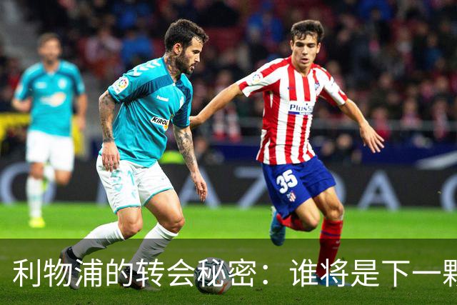 利物浦的转会秘密：谁将是下一颗明星？